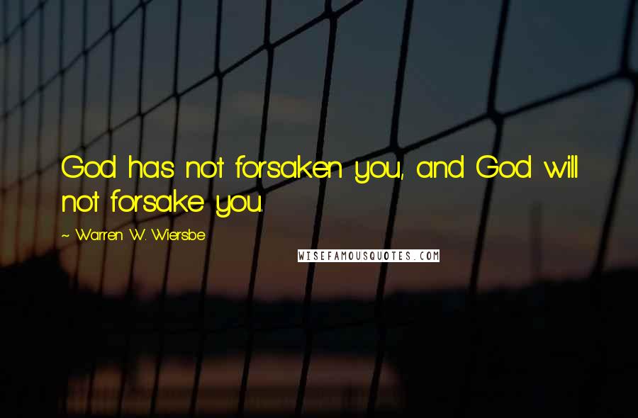 Warren W. Wiersbe Quotes: God has not forsaken you, and God will not forsake you.