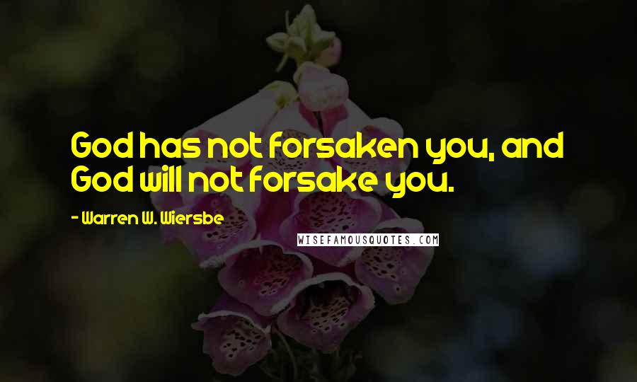 Warren W. Wiersbe Quotes: God has not forsaken you, and God will not forsake you.