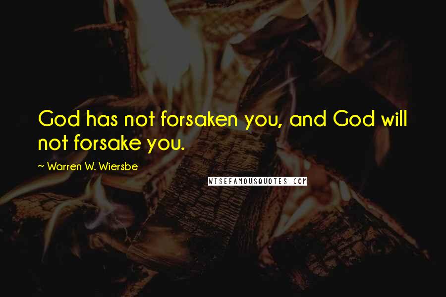Warren W. Wiersbe Quotes: God has not forsaken you, and God will not forsake you.