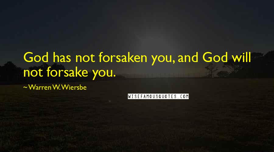 Warren W. Wiersbe Quotes: God has not forsaken you, and God will not forsake you.