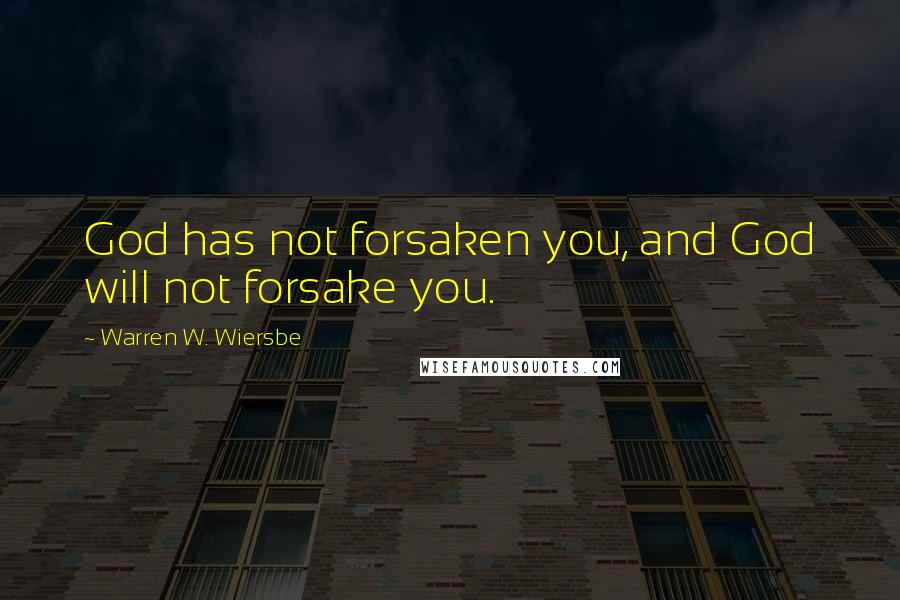 Warren W. Wiersbe Quotes: God has not forsaken you, and God will not forsake you.