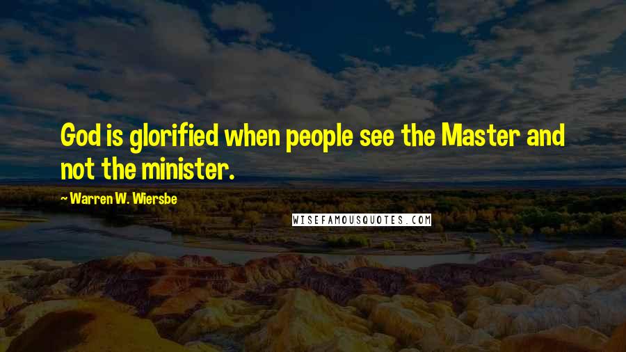 Warren W. Wiersbe Quotes: God is glorified when people see the Master and not the minister.