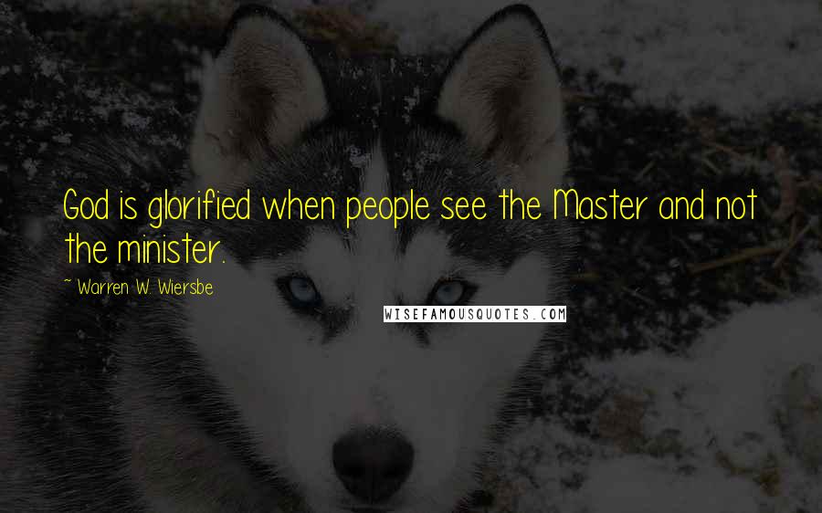 Warren W. Wiersbe Quotes: God is glorified when people see the Master and not the minister.