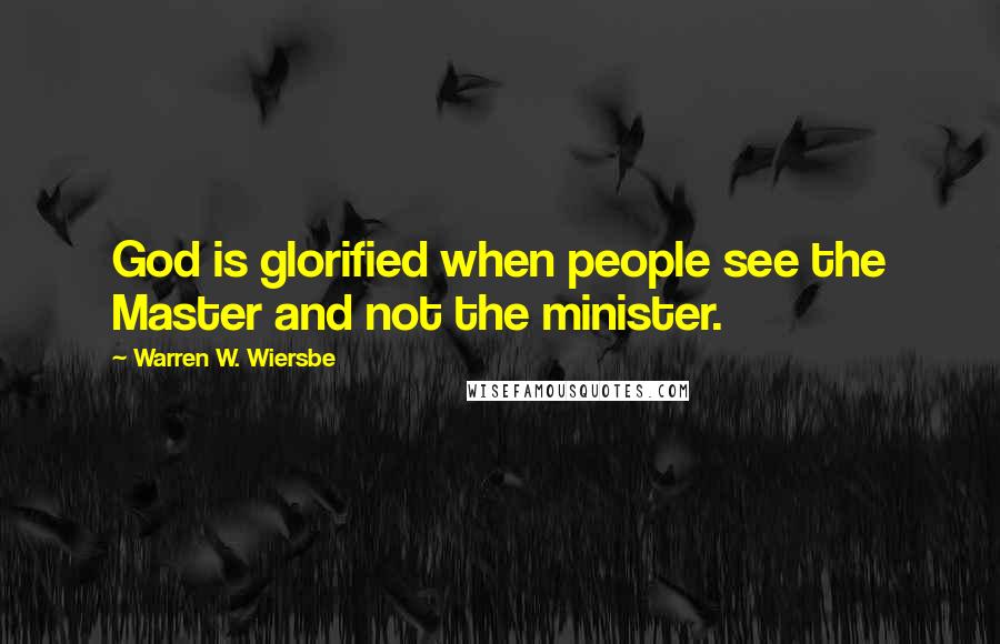 Warren W. Wiersbe Quotes: God is glorified when people see the Master and not the minister.