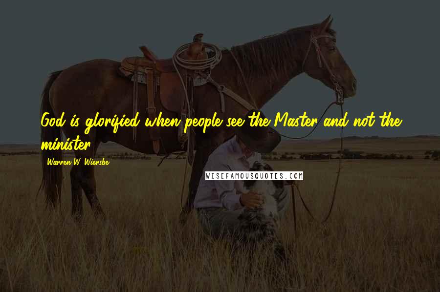 Warren W. Wiersbe Quotes: God is glorified when people see the Master and not the minister.