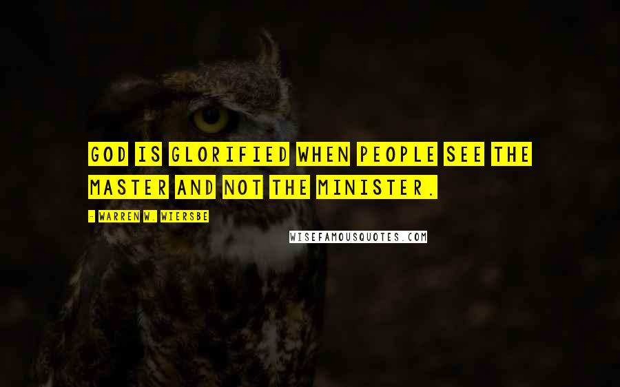 Warren W. Wiersbe Quotes: God is glorified when people see the Master and not the minister.