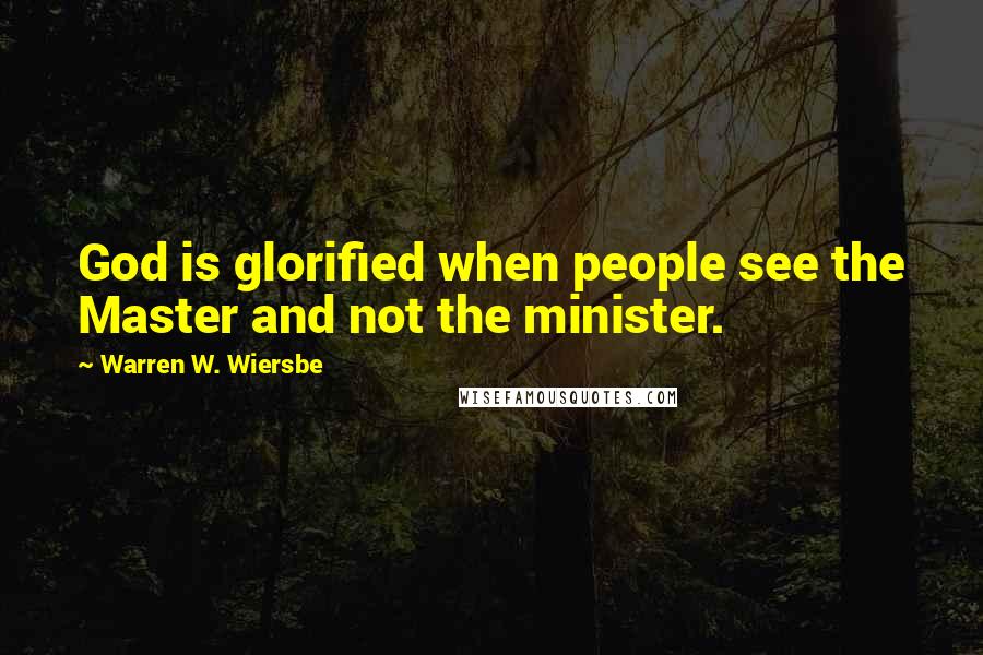 Warren W. Wiersbe Quotes: God is glorified when people see the Master and not the minister.