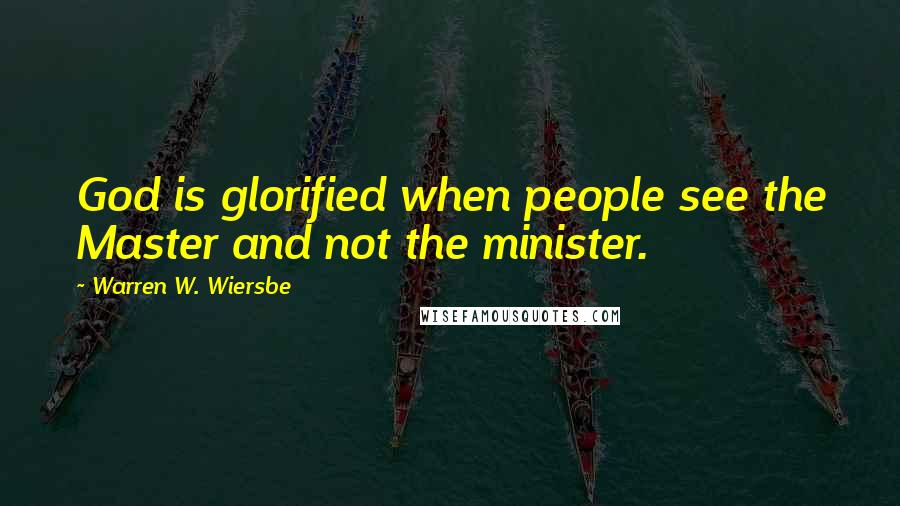 Warren W. Wiersbe Quotes: God is glorified when people see the Master and not the minister.