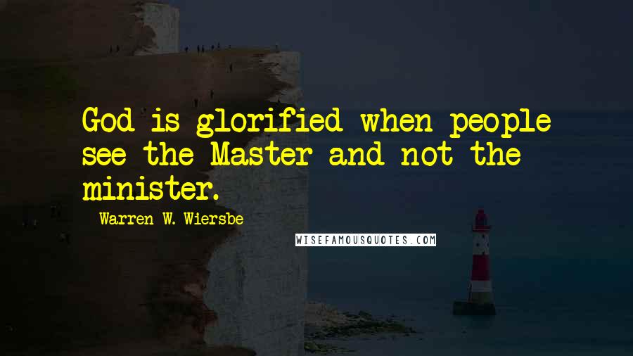 Warren W. Wiersbe Quotes: God is glorified when people see the Master and not the minister.