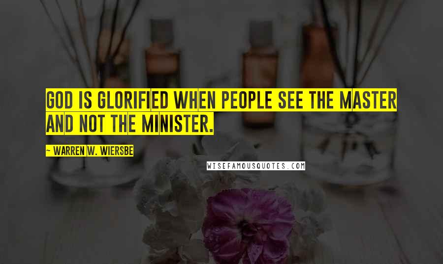 Warren W. Wiersbe Quotes: God is glorified when people see the Master and not the minister.