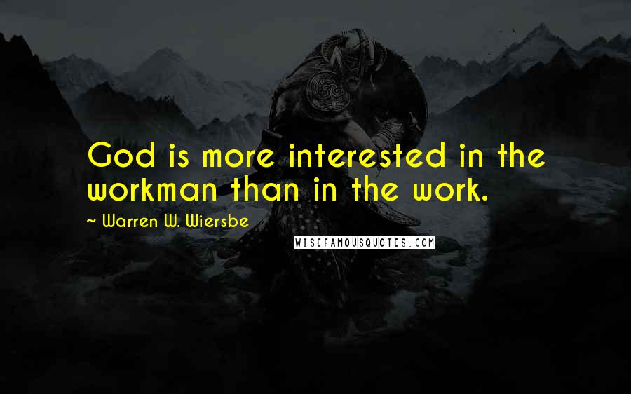 Warren W. Wiersbe Quotes: God is more interested in the workman than in the work.