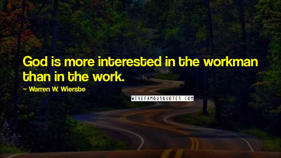 Warren W. Wiersbe Quotes: God is more interested in the workman than in the work.