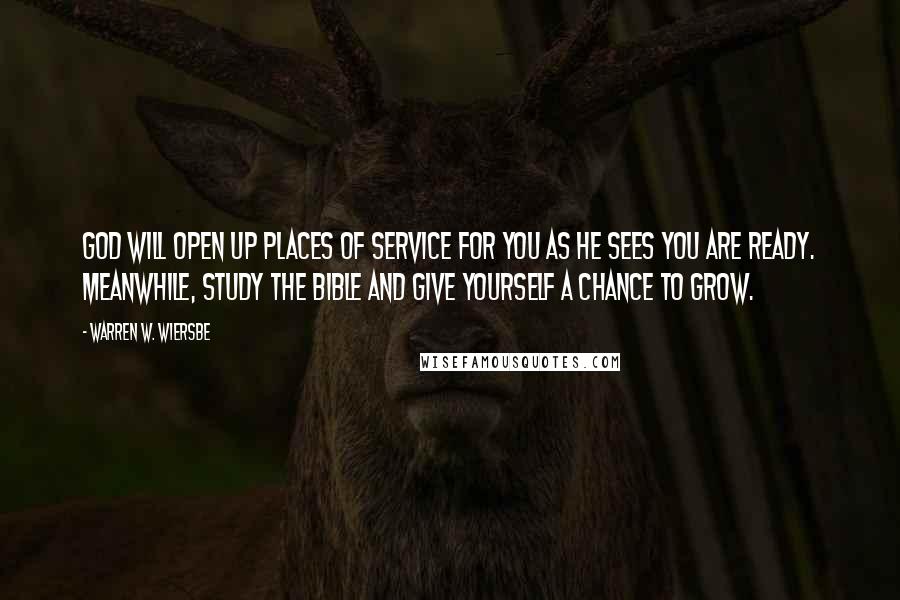 Warren W. Wiersbe Quotes: God will open up places of service for you as He sees you are ready. Meanwhile, study the Bible and give yourself a chance to grow.