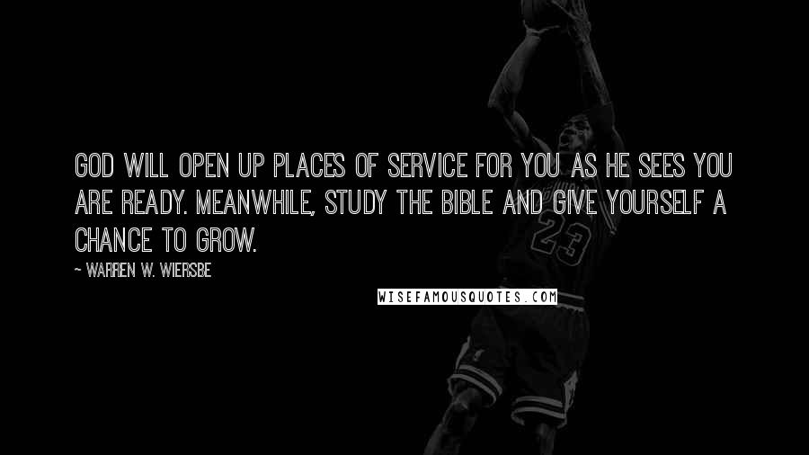 Warren W. Wiersbe Quotes: God will open up places of service for you as He sees you are ready. Meanwhile, study the Bible and give yourself a chance to grow.