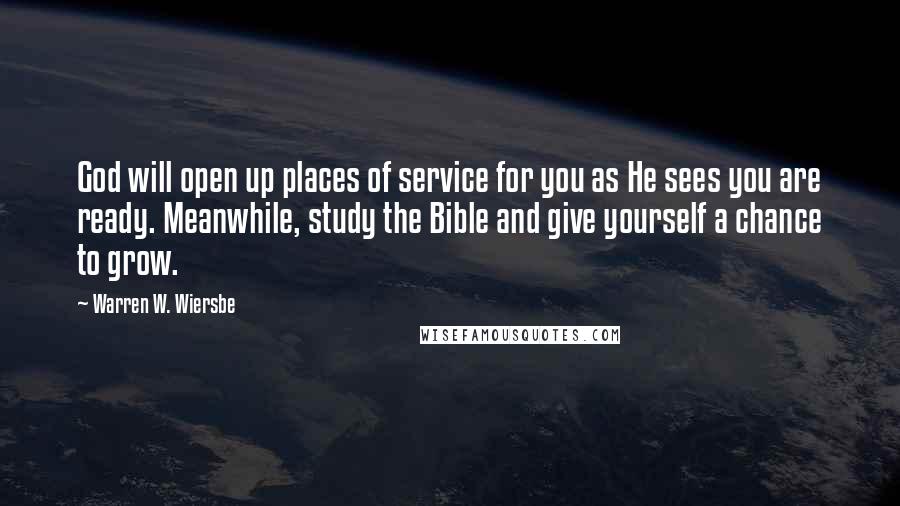 Warren W. Wiersbe Quotes: God will open up places of service for you as He sees you are ready. Meanwhile, study the Bible and give yourself a chance to grow.