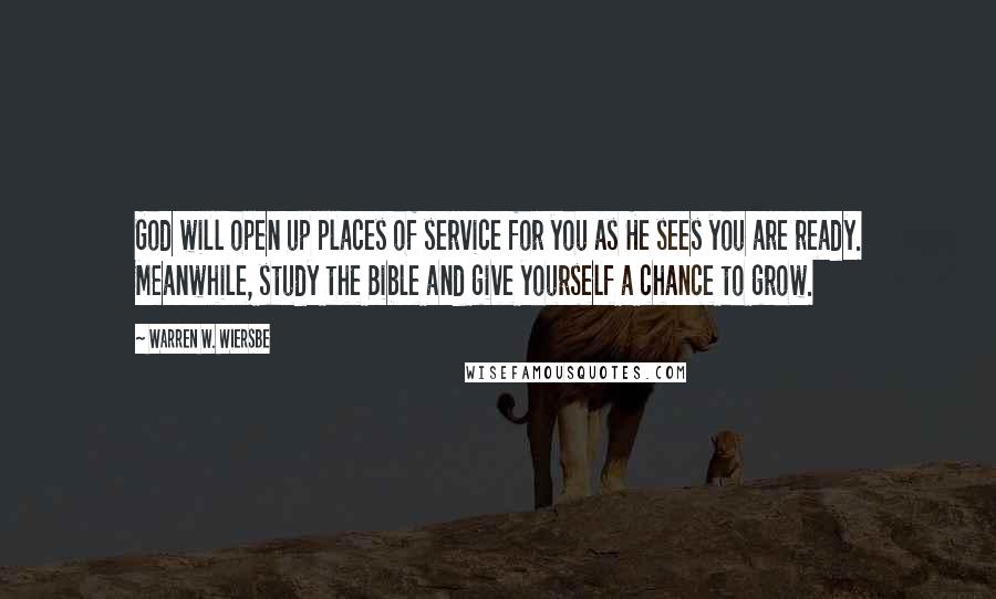 Warren W. Wiersbe Quotes: God will open up places of service for you as He sees you are ready. Meanwhile, study the Bible and give yourself a chance to grow.