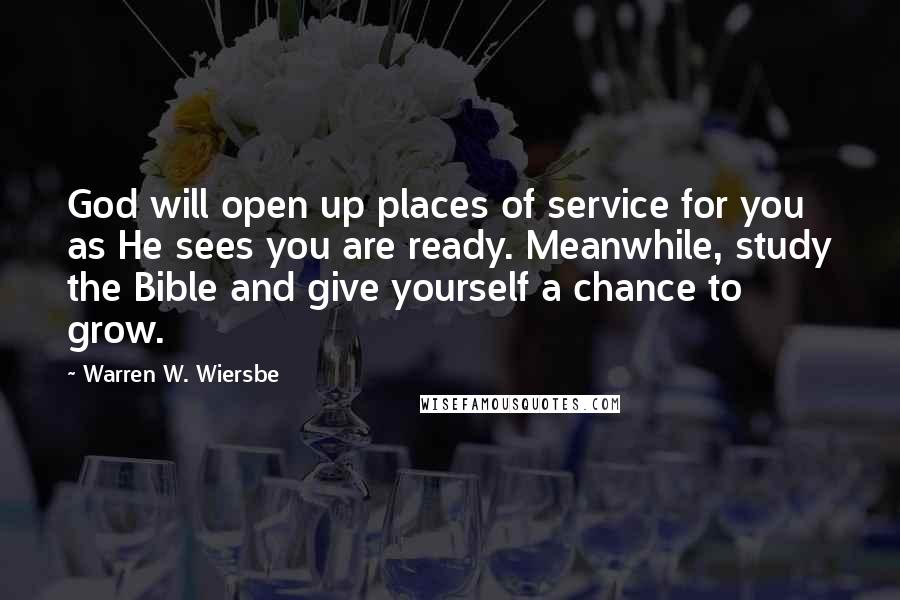 Warren W. Wiersbe Quotes: God will open up places of service for you as He sees you are ready. Meanwhile, study the Bible and give yourself a chance to grow.