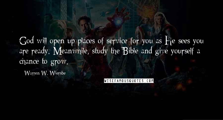 Warren W. Wiersbe Quotes: God will open up places of service for you as He sees you are ready. Meanwhile, study the Bible and give yourself a chance to grow.