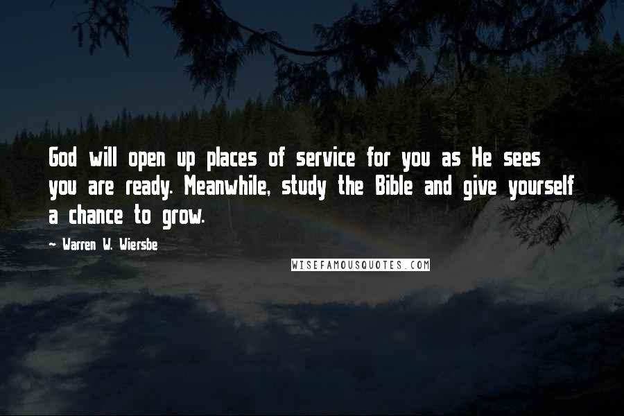 Warren W. Wiersbe Quotes: God will open up places of service for you as He sees you are ready. Meanwhile, study the Bible and give yourself a chance to grow.