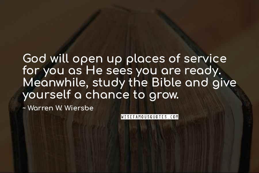 Warren W. Wiersbe Quotes: God will open up places of service for you as He sees you are ready. Meanwhile, study the Bible and give yourself a chance to grow.