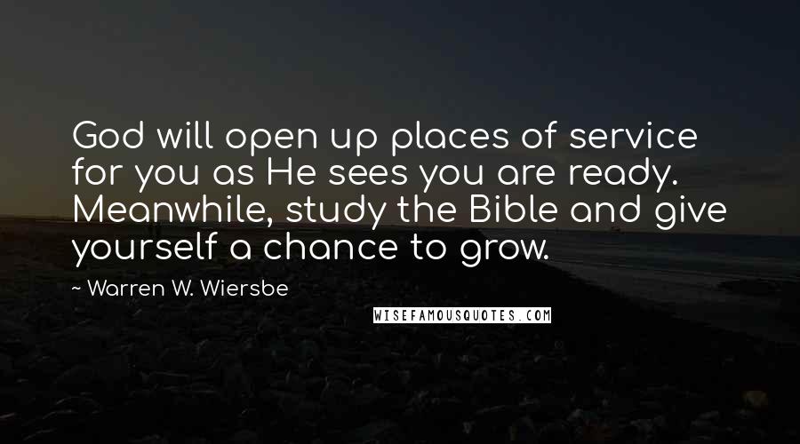 Warren W. Wiersbe Quotes: God will open up places of service for you as He sees you are ready. Meanwhile, study the Bible and give yourself a chance to grow.