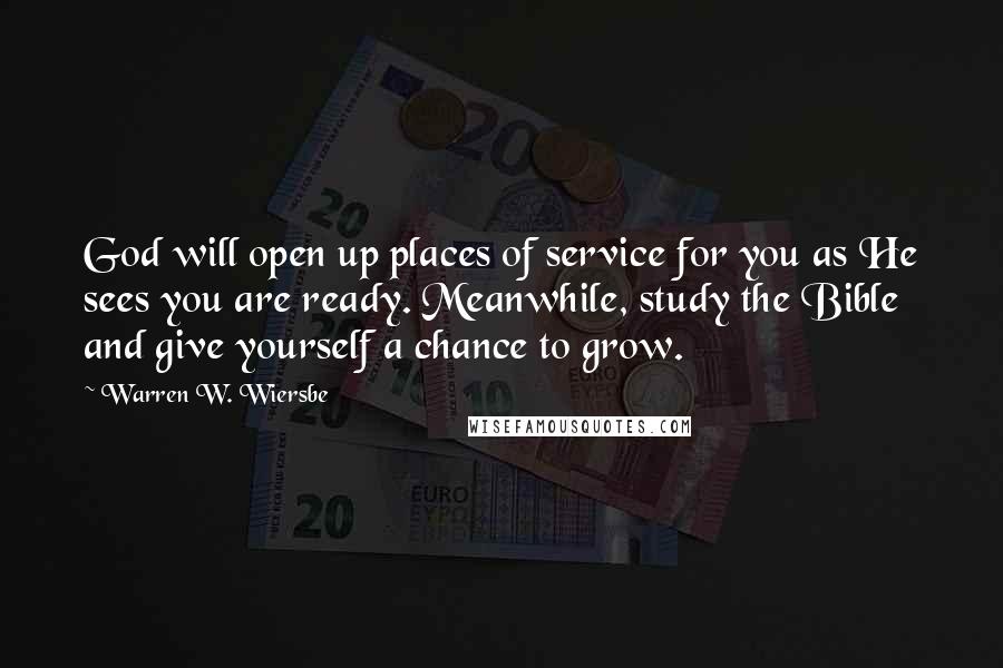 Warren W. Wiersbe Quotes: God will open up places of service for you as He sees you are ready. Meanwhile, study the Bible and give yourself a chance to grow.