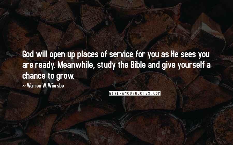 Warren W. Wiersbe Quotes: God will open up places of service for you as He sees you are ready. Meanwhile, study the Bible and give yourself a chance to grow.