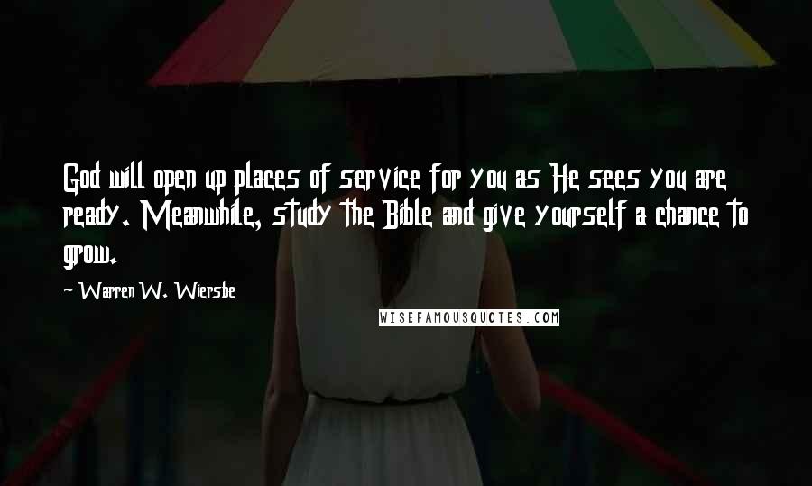 Warren W. Wiersbe Quotes: God will open up places of service for you as He sees you are ready. Meanwhile, study the Bible and give yourself a chance to grow.