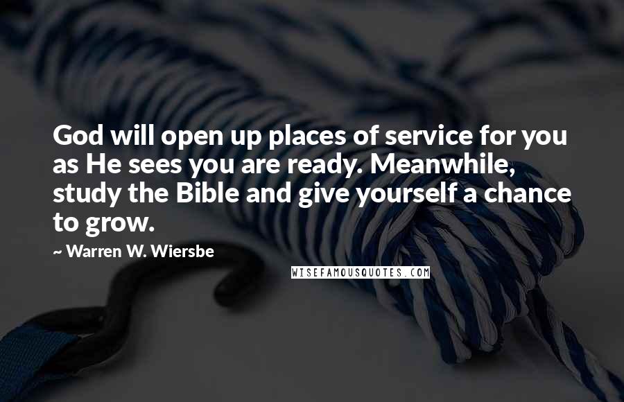 Warren W. Wiersbe Quotes: God will open up places of service for you as He sees you are ready. Meanwhile, study the Bible and give yourself a chance to grow.