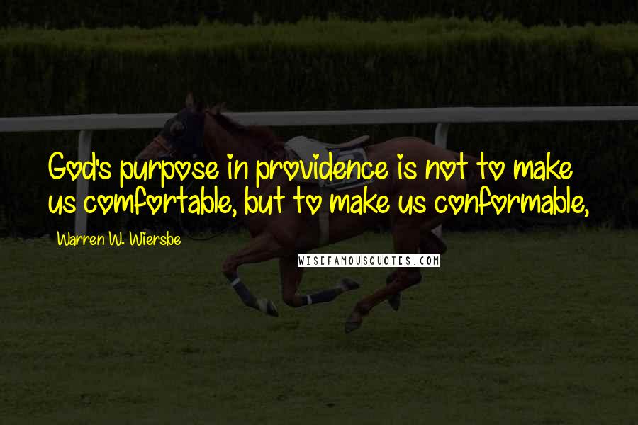 Warren W. Wiersbe Quotes: God's purpose in providence is not to make us comfortable, but to make us conformable,