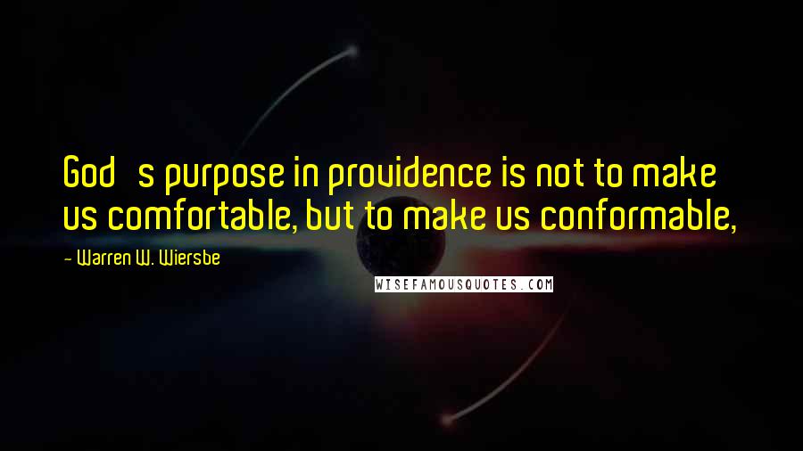 Warren W. Wiersbe Quotes: God's purpose in providence is not to make us comfortable, but to make us conformable,