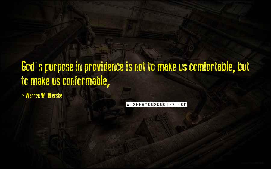 Warren W. Wiersbe Quotes: God's purpose in providence is not to make us comfortable, but to make us conformable,