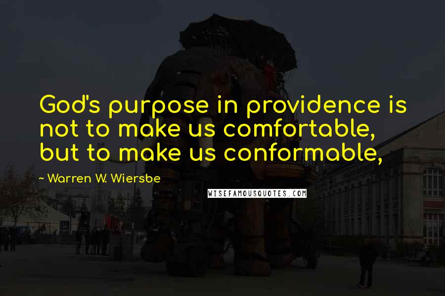Warren W. Wiersbe Quotes: God's purpose in providence is not to make us comfortable, but to make us conformable,