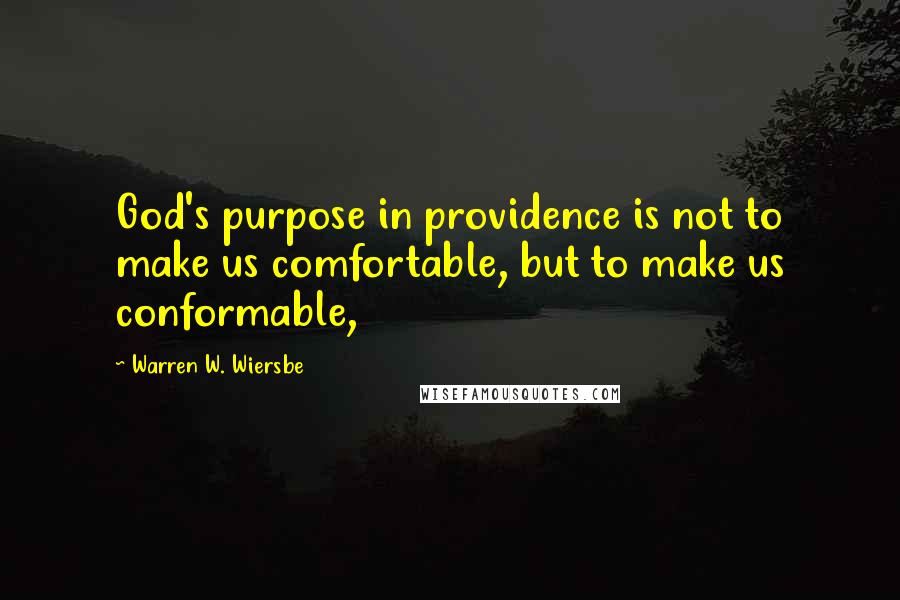 Warren W. Wiersbe Quotes: God's purpose in providence is not to make us comfortable, but to make us conformable,