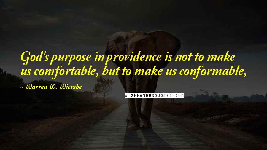 Warren W. Wiersbe Quotes: God's purpose in providence is not to make us comfortable, but to make us conformable,