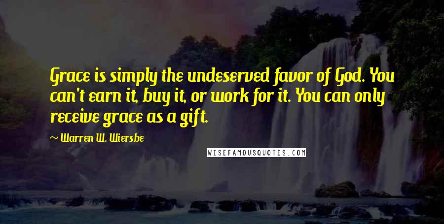 Warren W. Wiersbe Quotes: Grace is simply the undeserved favor of God. You can't earn it, buy it, or work for it. You can only receive grace as a gift.