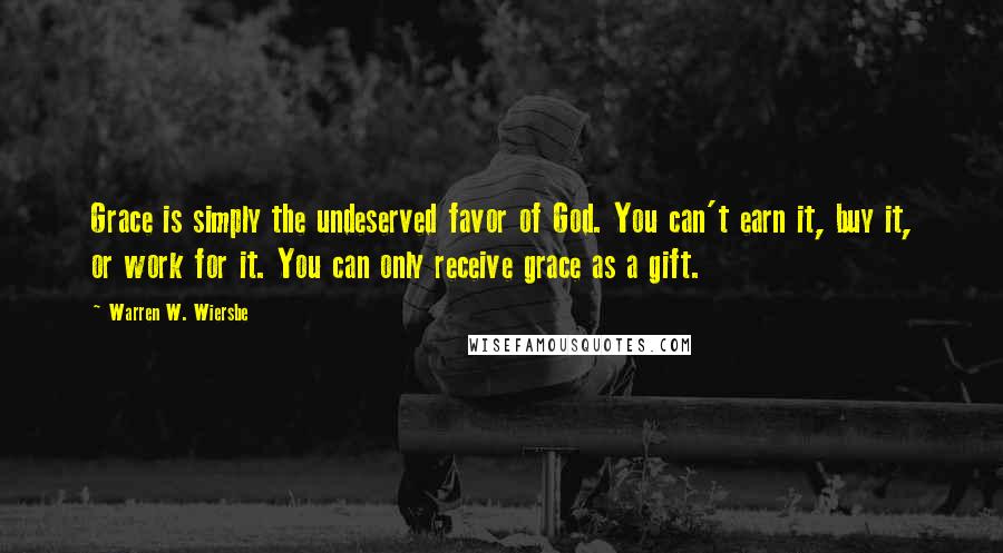 Warren W. Wiersbe Quotes: Grace is simply the undeserved favor of God. You can't earn it, buy it, or work for it. You can only receive grace as a gift.