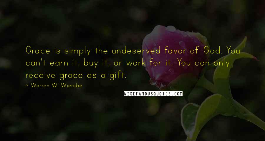 Warren W. Wiersbe Quotes: Grace is simply the undeserved favor of God. You can't earn it, buy it, or work for it. You can only receive grace as a gift.