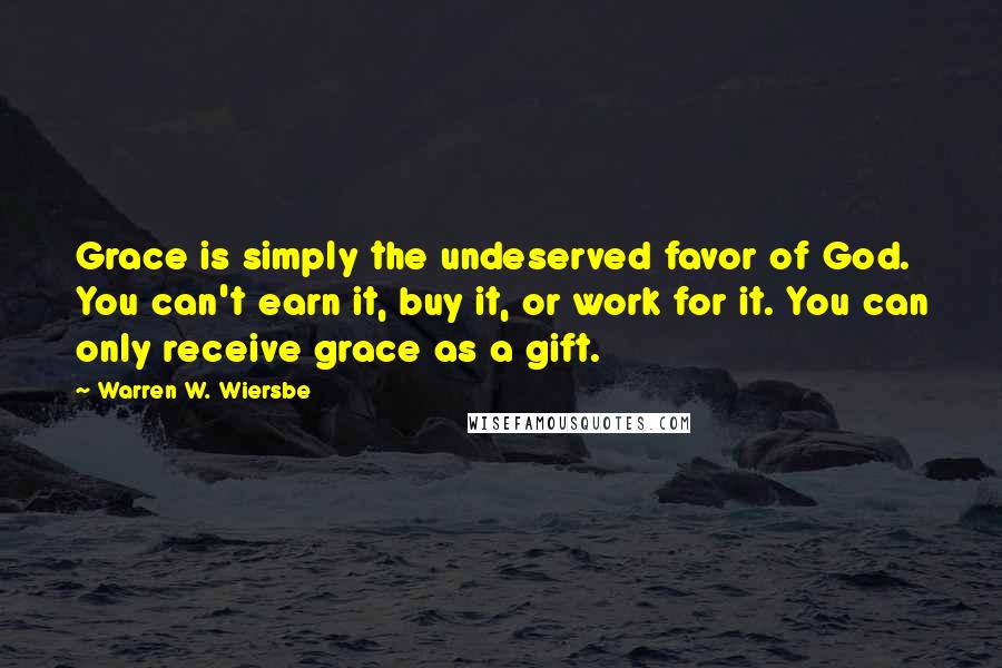 Warren W. Wiersbe Quotes: Grace is simply the undeserved favor of God. You can't earn it, buy it, or work for it. You can only receive grace as a gift.