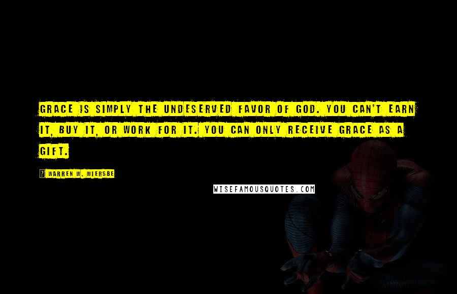 Warren W. Wiersbe Quotes: Grace is simply the undeserved favor of God. You can't earn it, buy it, or work for it. You can only receive grace as a gift.