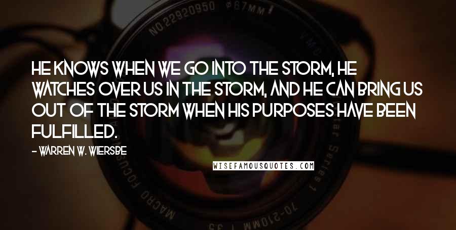 Warren W. Wiersbe Quotes: He knows when we go into the storm, He watches over us in the storm, and He can bring us out of the storm when His purposes have been fulfilled.