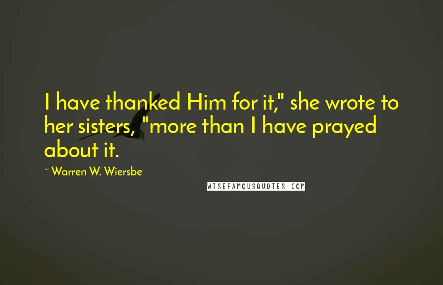 Warren W. Wiersbe Quotes: I have thanked Him for it," she wrote to her sisters, "more than I have prayed about it.