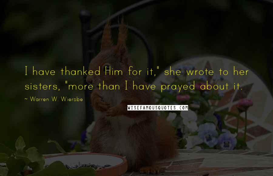 Warren W. Wiersbe Quotes: I have thanked Him for it," she wrote to her sisters, "more than I have prayed about it.
