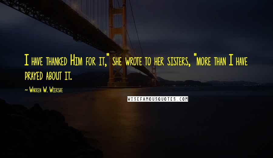 Warren W. Wiersbe Quotes: I have thanked Him for it," she wrote to her sisters, "more than I have prayed about it.