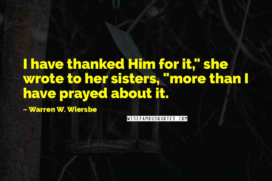 Warren W. Wiersbe Quotes: I have thanked Him for it," she wrote to her sisters, "more than I have prayed about it.