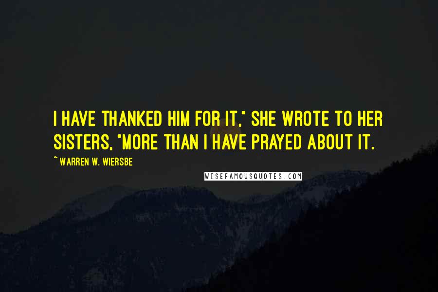 Warren W. Wiersbe Quotes: I have thanked Him for it," she wrote to her sisters, "more than I have prayed about it.