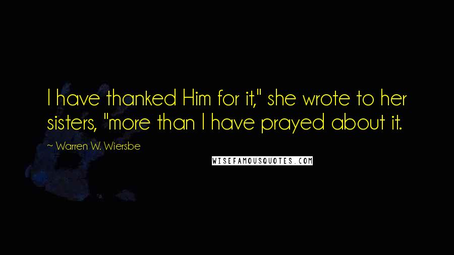 Warren W. Wiersbe Quotes: I have thanked Him for it," she wrote to her sisters, "more than I have prayed about it.