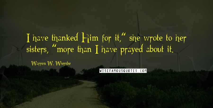 Warren W. Wiersbe Quotes: I have thanked Him for it," she wrote to her sisters, "more than I have prayed about it.