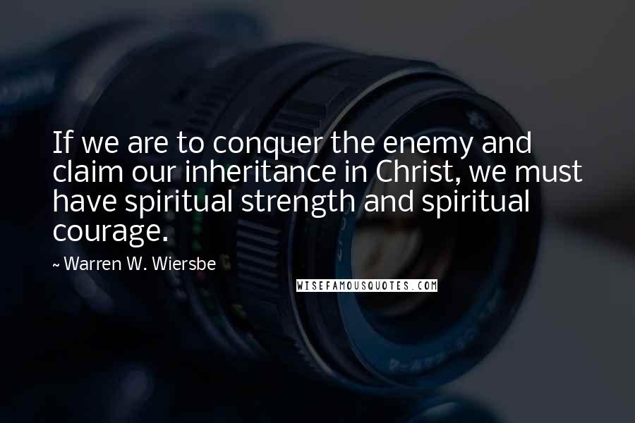 Warren W. Wiersbe Quotes: If we are to conquer the enemy and claim our inheritance in Christ, we must have spiritual strength and spiritual courage.