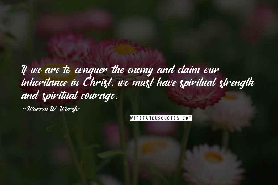 Warren W. Wiersbe Quotes: If we are to conquer the enemy and claim our inheritance in Christ, we must have spiritual strength and spiritual courage.